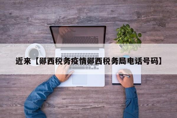 近来【郧西税务疫情郧西税务局电话号码】