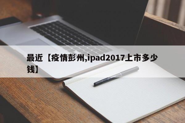 最近【疫情彭州,ipad2017上市多少钱】