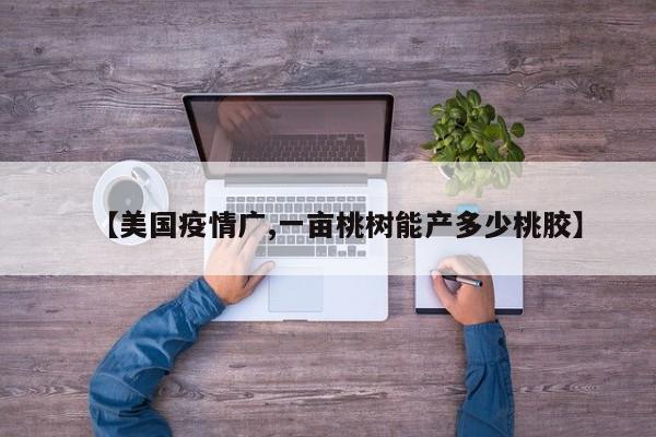 【美国疫情广,一亩桃树能产多少桃胶】