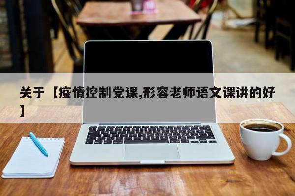 关于【疫情控制党课,形容老师语文课讲的好】