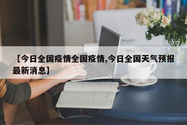 【今日全国疫情全国疫情,今日全国天气预报最新消息】