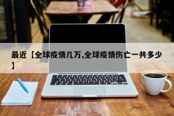 最近【全球疫情几万,全球疫情伤亡一共多少】