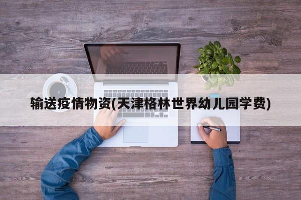输送疫情物资(天津格林世界幼儿园学费)