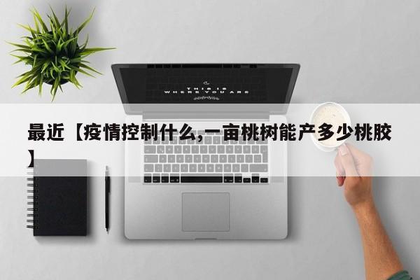 最近【疫情控制什么,一亩桃树能产多少桃胶】