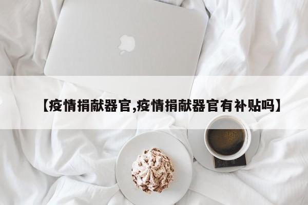 【疫情捐献器官,疫情捐献器官有补贴吗】