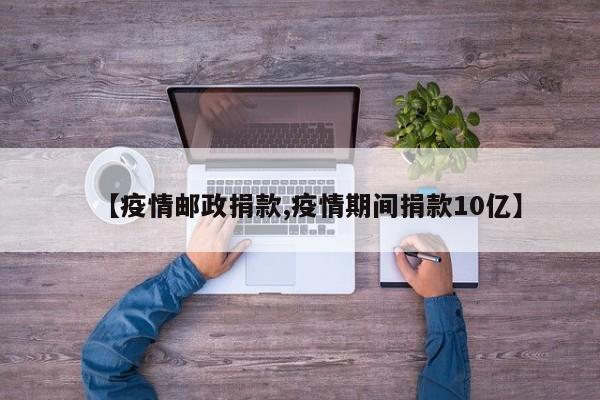 【疫情邮政捐款,疫情期间捐款10亿】