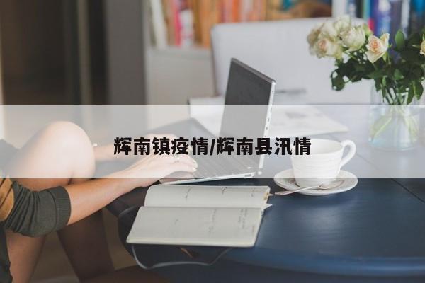 辉南镇疫情/辉南县汛情