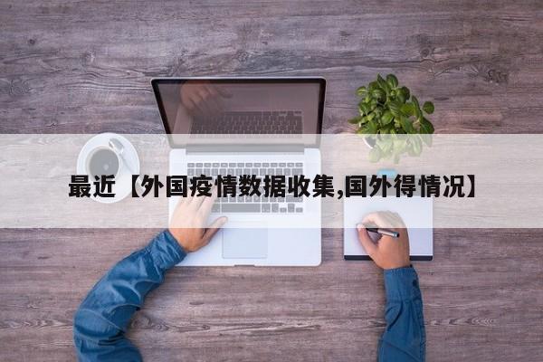 最近【外国疫情数据收集,国外得情况】