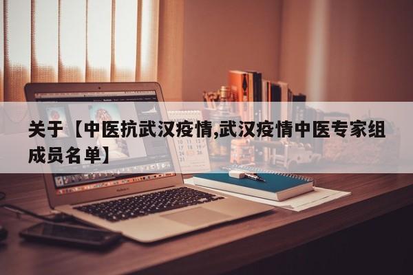 关于【中医抗武汉疫情,武汉疫情中医专家组成员名单】