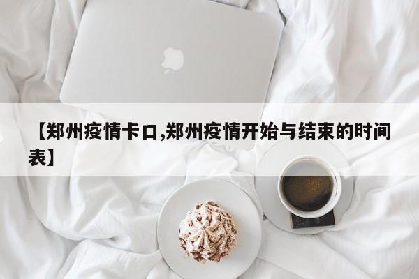 【郑州疫情卡口,郑州疫情开始与结束的时间表】