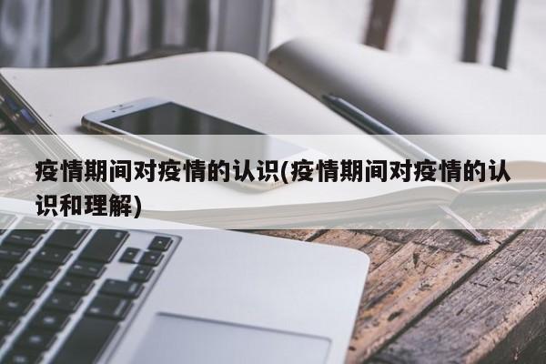 疫情期间对疫情的认识(疫情期间对疫情的认识和理解)