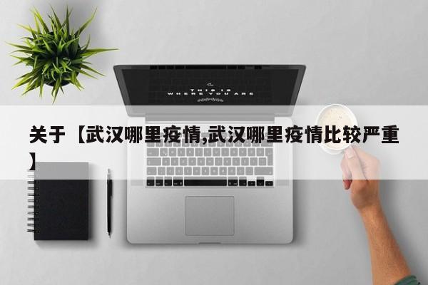 关于【武汉哪里疫情,武汉哪里疫情比较严重】