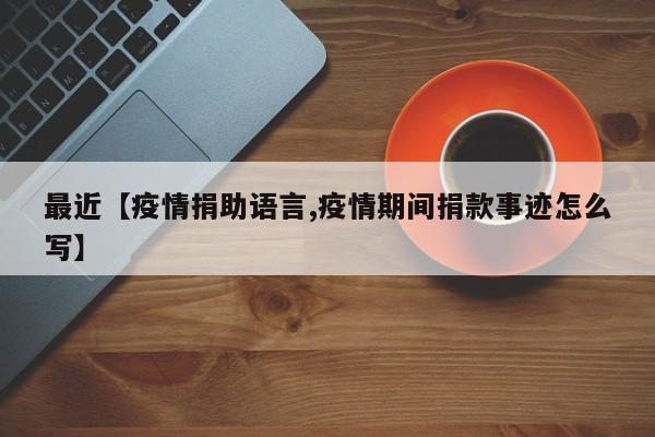 最近【疫情捐助语言,疫情期间捐款事迹怎么写】