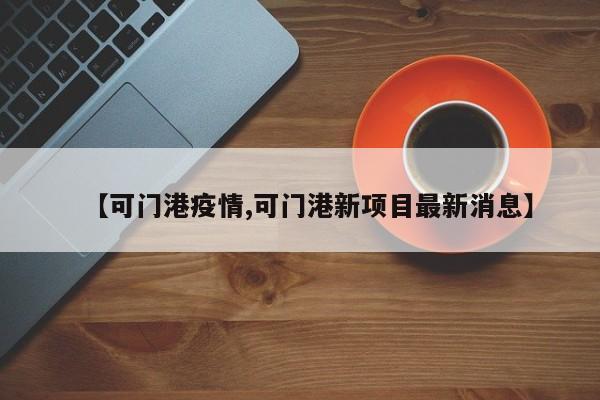 【可门港疫情,可门港新项目最新消息】