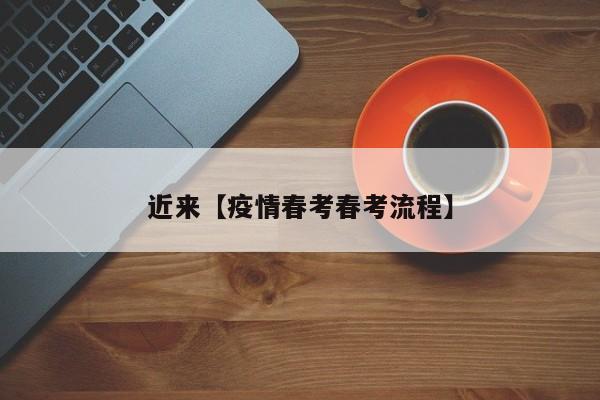 近来【疫情春考春考流程】