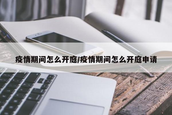 疫情期间怎么开庭/疫情期间怎么开庭申请