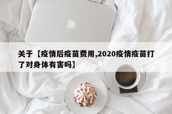 关于【疫情后疫苗费用,2020疫情疫苗打了对身体有害吗】