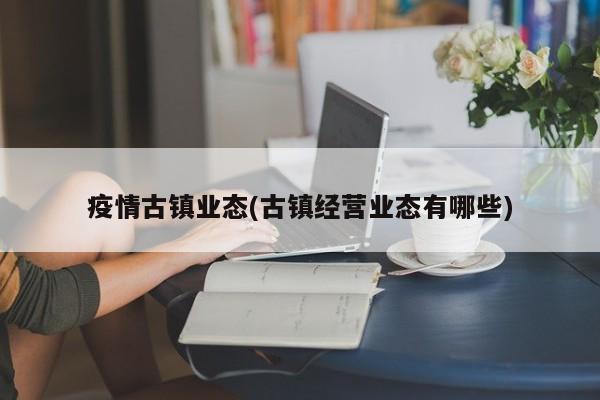 疫情古镇业态(古镇经营业态有哪些)
