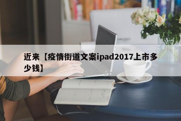 近来【疫情街道文案ipad2017上市多少钱】