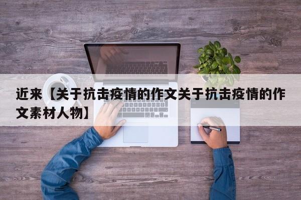 近来【关于抗击疫情的作文关于抗击疫情的作文素材人物】