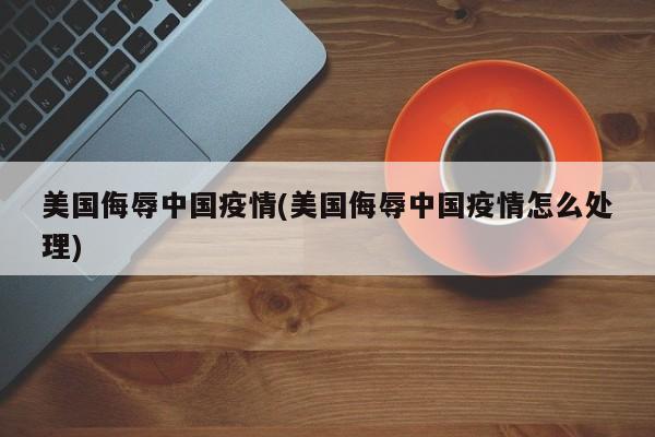 美国侮辱中国疫情(美国侮辱中国疫情怎么处理)