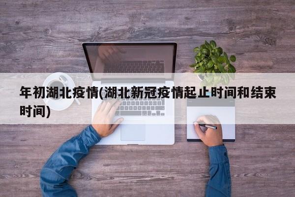 年初湖北疫情(湖北新冠疫情起止时间和结束时间)