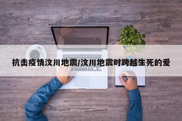 抗击疫情汶川地震/汶川地震时跨越生死的爱
