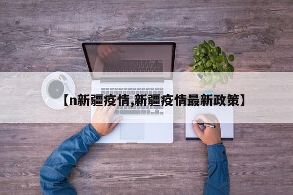 【n新疆疫情,新疆疫情最新政策】