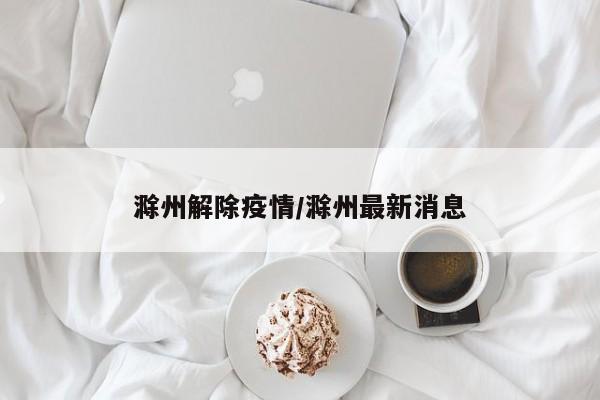 滁州解除疫情/滁州最新消息