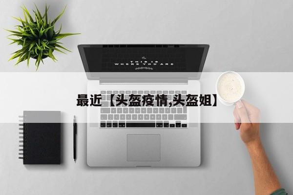 最近【头盔疫情,头盔姐】
