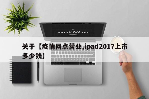 关于【疫情网点营业,ipad2017上市多少钱】