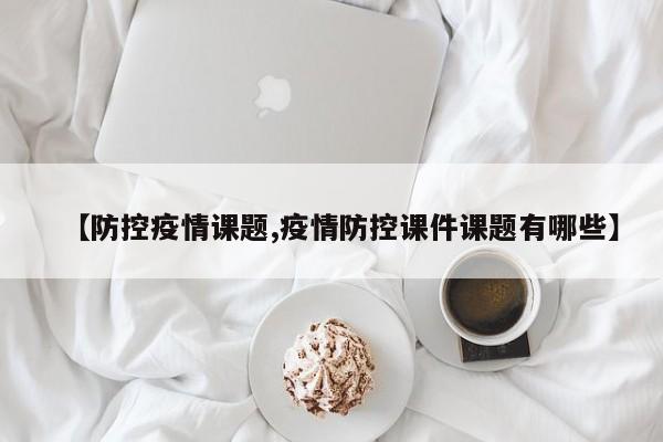 【防控疫情课题,疫情防控课件课题有哪些】