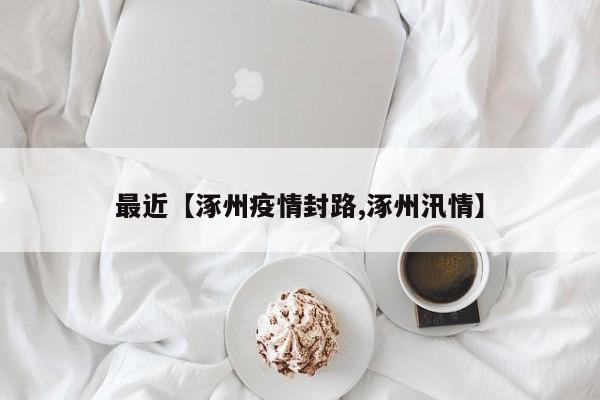 最近【涿州疫情封路,涿州汛情】