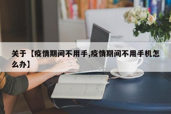 关于【疫情期间不用手,疫情期间不用手机怎么办】