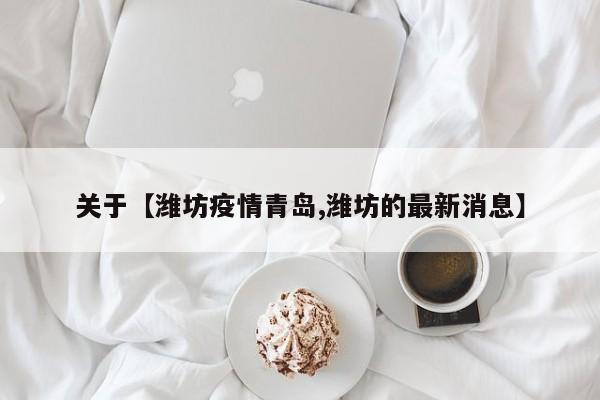 关于【潍坊疫情青岛,潍坊的最新消息】