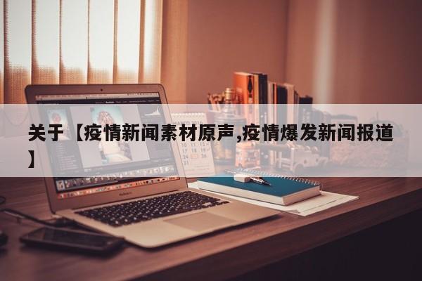 关于【疫情新闻素材原声,疫情爆发新闻报道】