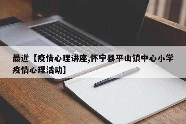 最近【疫情心理讲座,怀宁县平山镇中心小学疫情心理活动】