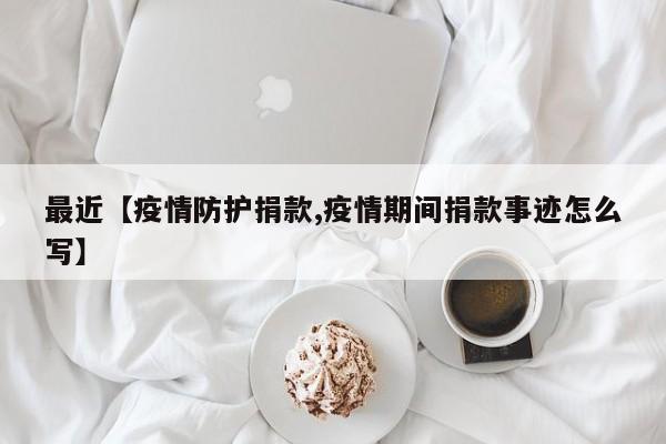 最近【疫情防护捐款,疫情期间捐款事迹怎么写】