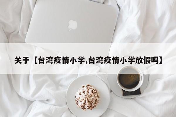 关于【台湾疫情小学,台湾疫情小学放假吗】