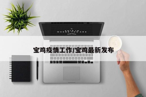 宝鸡疫情工作/宝鸡最新发布