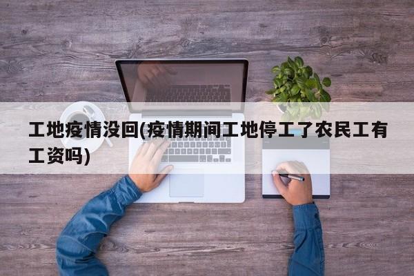 工地疫情没回(疫情期间工地停工了农民工有工资吗)