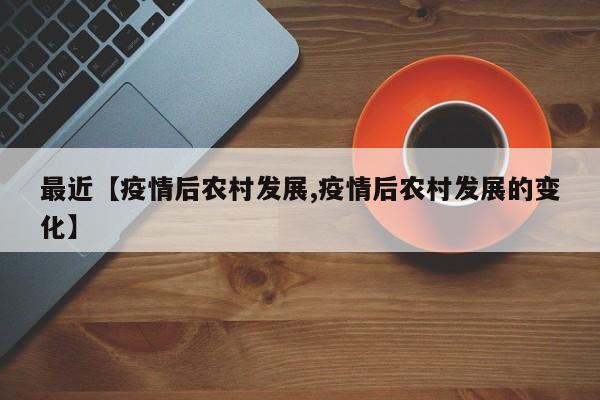最近【疫情后农村发展,疫情后农村发展的变化】