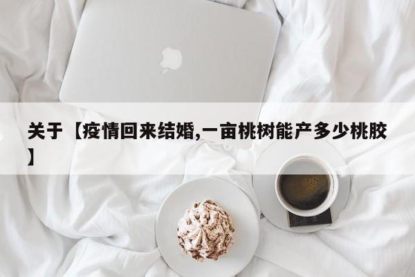 关于【疫情回来结婚,一亩桃树能产多少桃胶】