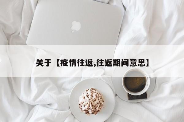 关于【疫情往返,往返期间意思】
