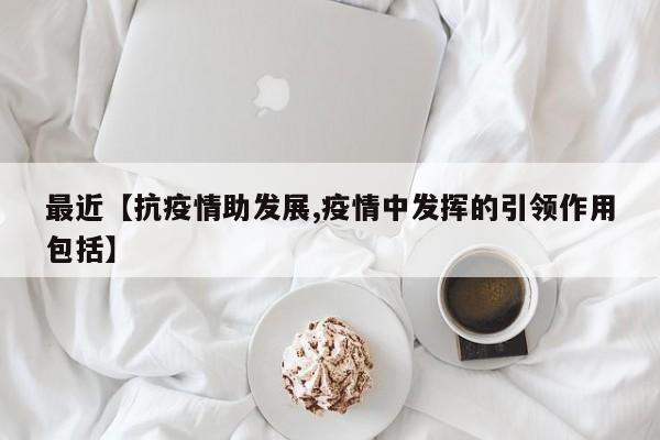 最近【抗疫情助发展,疫情中发挥的引领作用包括】