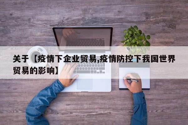 关于【疫情下企业贸易,疫情防控下我国世界贸易的影响】