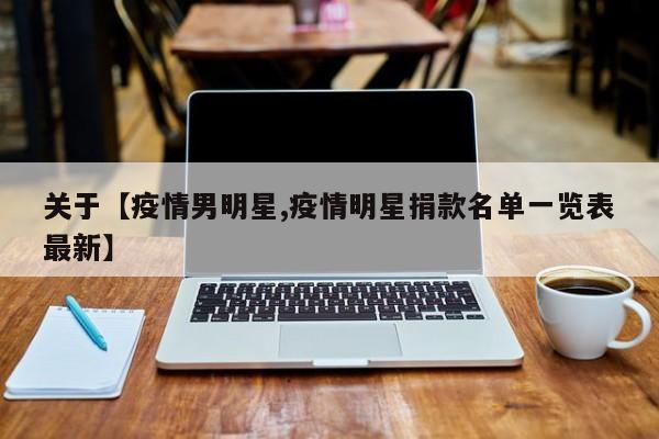 关于【疫情男明星,疫情明星捐款名单一览表最新】