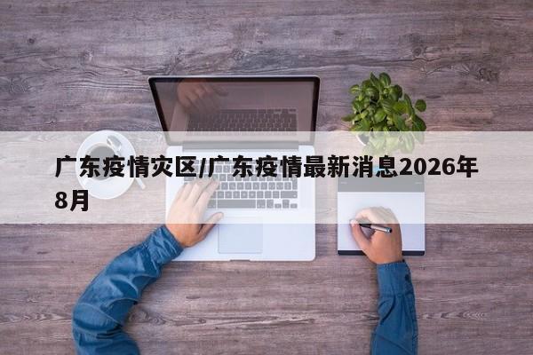 广东疫情灾区/广东疫情最新消息2026年8月