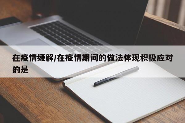 在疫情缓解/在疫情期间的做法体现积极应对的是