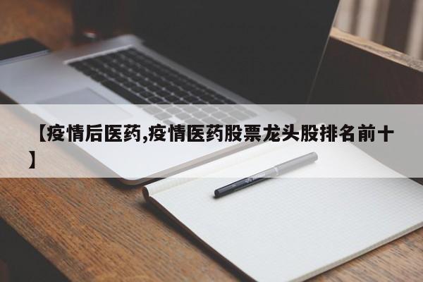 【疫情后医药,疫情医药股票龙头股排名前十】